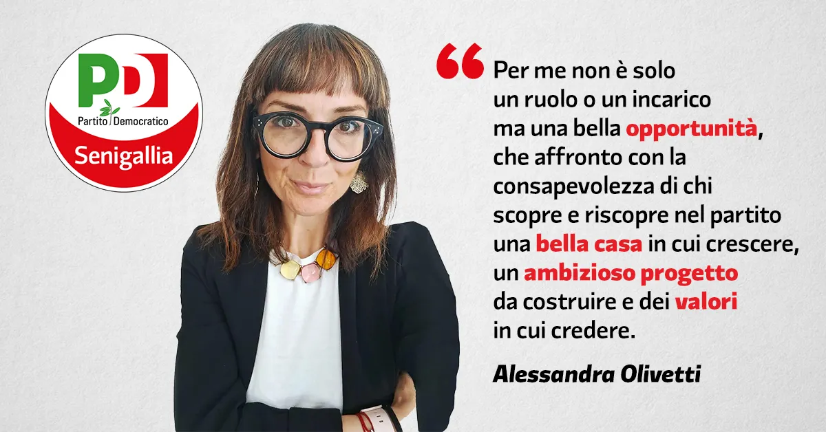 Per me non è solo un ruolo o un incarico ma una bella opportunità, che affronto con la consapevolezza di chi scopre e riscopre nel partito una bella casa in cui crescere, un ambizioso progetto da costruire e dei valori in cui credere. Alessandra Olivetti